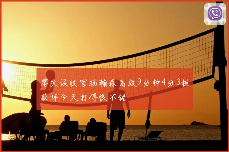 零失误收官杨瀚森高效9分钟4分3板获评今天打得很不错