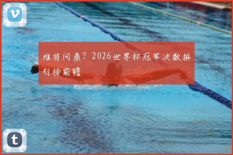 谁将问鼎？2026世界杯冠军次数排行榜前瞻