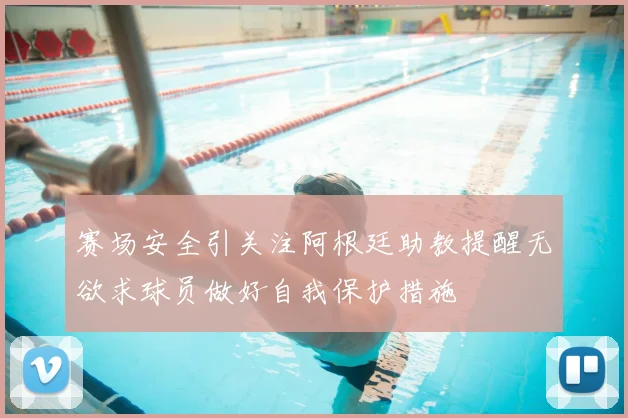 赛场安全引关注阿根廷助教提醒无欲求球员做好自我保护措施