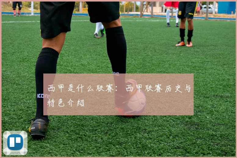 西甲是什么联赛：西甲联赛历史与特色介绍