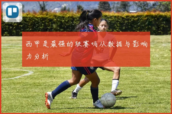 西甲是最强的联赛吗从数据与影响力分析