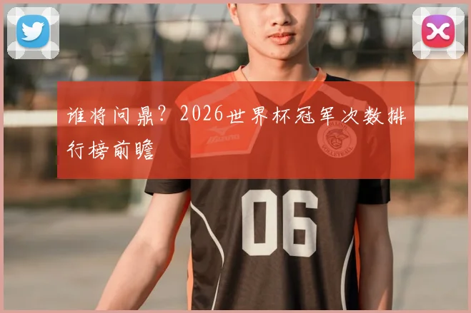 谁将问鼎？2026世界杯冠军次数排行榜前瞻