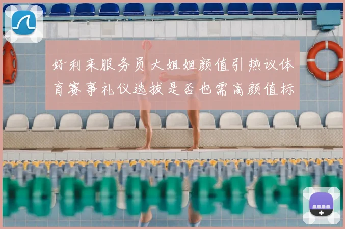 好利来服务员大姐姐颜值引热议体育赛事礼仪选拔是否也需高颜值标准