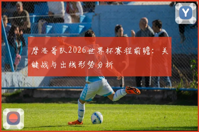 摩洛哥队2026世界杯赛程前瞻：关键战与出线形势分析