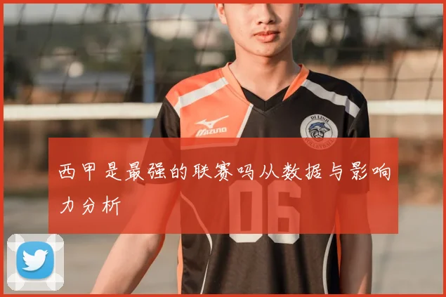 西甲是最强的联赛吗从数据与影响力分析